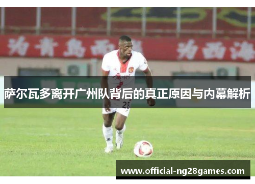 萨尔瓦多离开广州队背后的真正原因与内幕解析