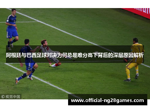 阿根廷与巴西足球对决为何总是难分高下背后的深层原因解析