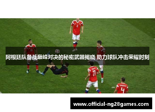 阿根廷队备战巅峰对决的秘密武器揭晓 助力球队冲击荣耀时刻