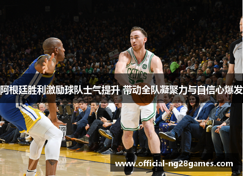 阿根廷胜利激励球队士气提升 带动全队凝聚力与自信心爆发