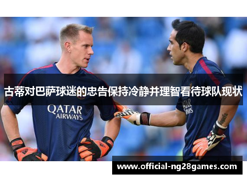 古蒂对巴萨球迷的忠告保持冷静并理智看待球队现状