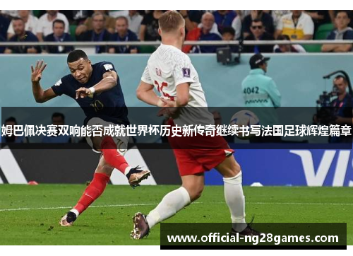 姆巴佩决赛双响能否成就世界杯历史新传奇继续书写法国足球辉煌篇章