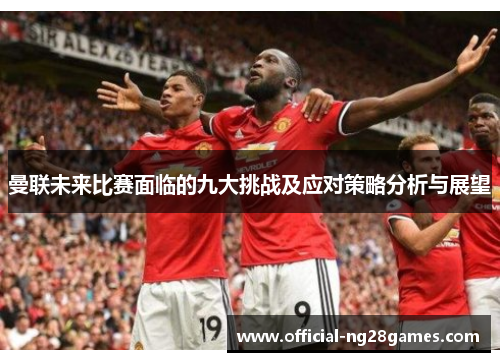 曼联未来比赛面临的九大挑战及应对策略分析与展望