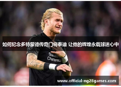 如何纪念多特蒙德传奇门将泰迪 让他的辉煌永载球迷心中