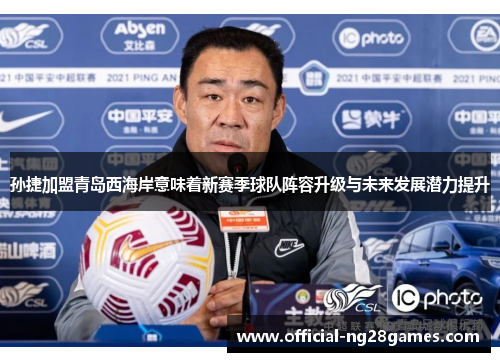 孙捷加盟青岛西海岸意味着新赛季球队阵容升级与未来发展潜力提升