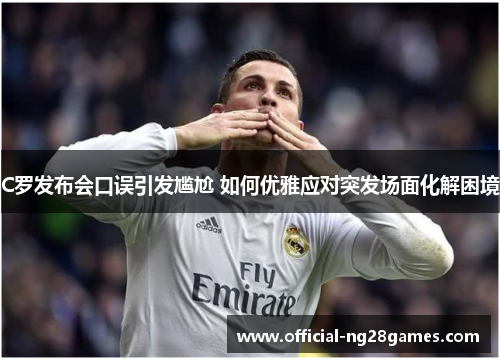 C罗发布会口误引发尴尬 如何优雅应对突发场面化解困境