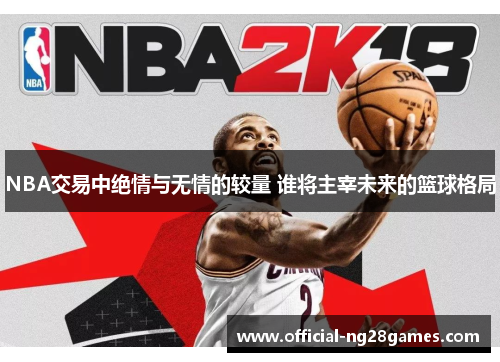NBA交易中绝情与无情的较量 谁将主宰未来的篮球格局