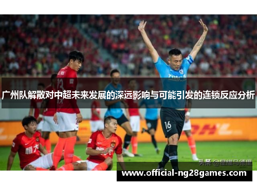 广州队解散对中超未来发展的深远影响与可能引发的连锁反应分析