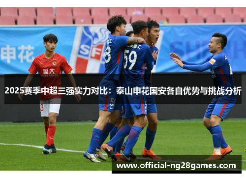2025赛季中超三强实力对比：泰山申花国安各自优势与挑战分析