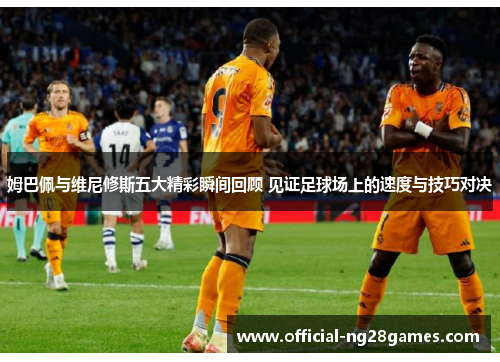姆巴佩与维尼修斯五大精彩瞬间回顾 见证足球场上的速度与技巧对决