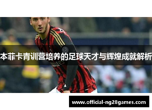 本菲卡青训营培养的足球天才与辉煌成就解析