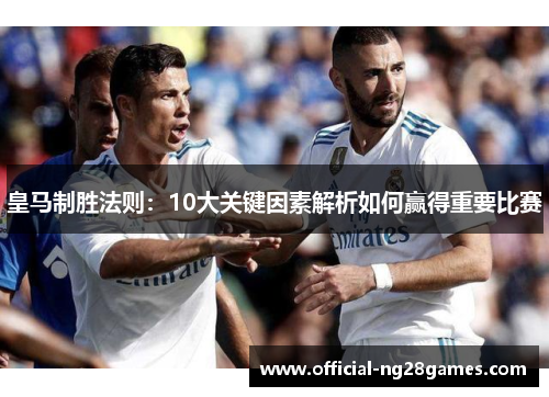 皇马制胜法则：10大关键因素解析如何赢得重要比赛