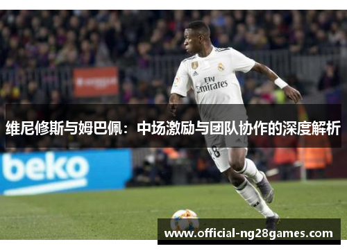 维尼修斯与姆巴佩：中场激励与团队协作的深度解析