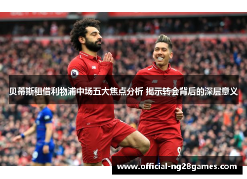 贝蒂斯租借利物浦中场五大焦点分析 揭示转会背后的深层意义