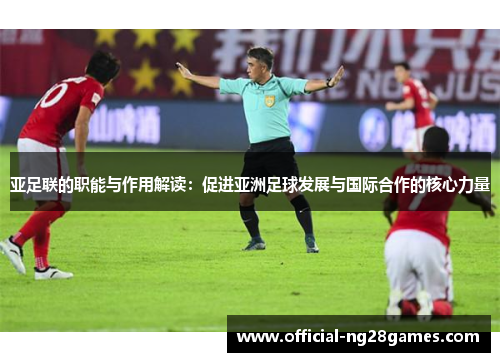 亚足联的职能与作用解读：促进亚洲足球发展与国际合作的核心力量