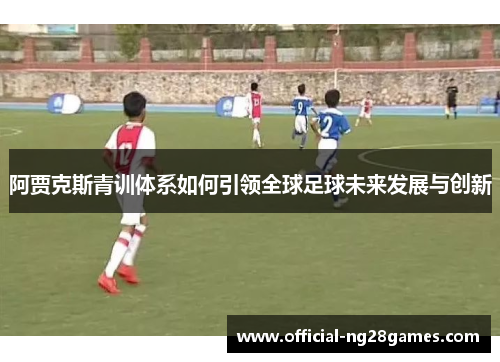 阿贾克斯青训体系如何引领全球足球未来发展与创新