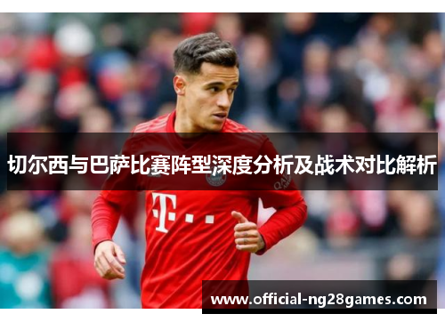 切尔西与巴萨比赛阵型深度分析及战术对比解析