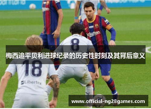 梅西追平贝利进球纪录的历史性时刻及其背后意义