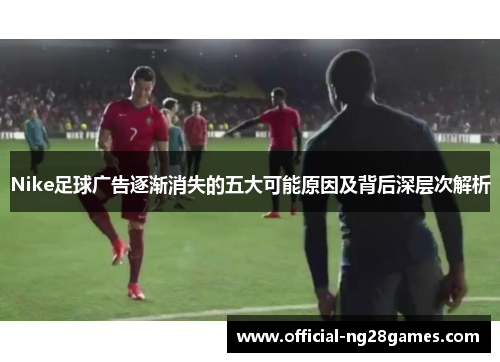 Nike足球广告逐渐消失的五大可能原因及背后深层次解析