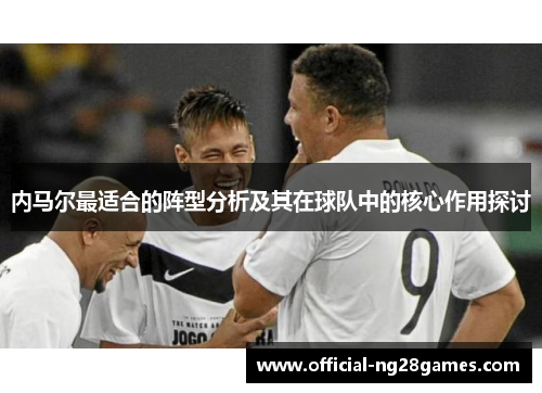 内马尔最适合的阵型分析及其在球队中的核心作用探讨