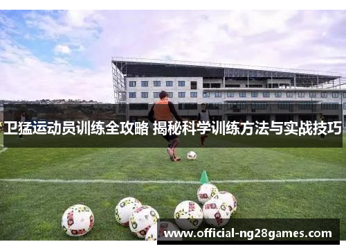 卫猛运动员训练全攻略 揭秘科学训练方法与实战技巧