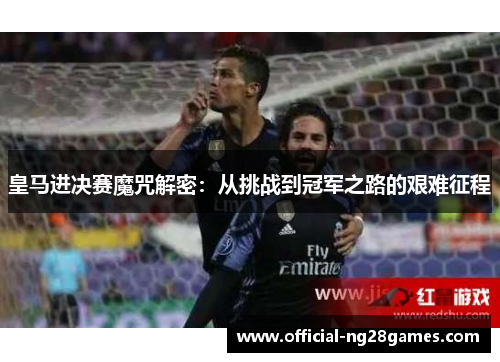 皇马进决赛魔咒解密：从挑战到冠军之路的艰难征程