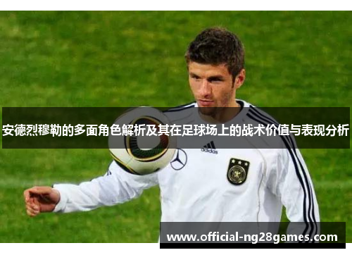 安德烈穆勒的多面角色解析及其在足球场上的战术价值与表现分析