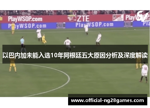 以巴内加未能入选10年阿根廷五大原因分析及深度解读