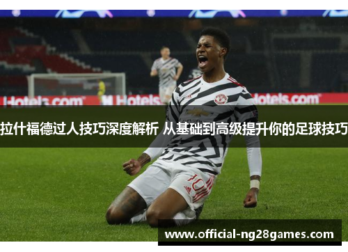 拉什福德过人技巧深度解析 从基础到高级提升你的足球技巧