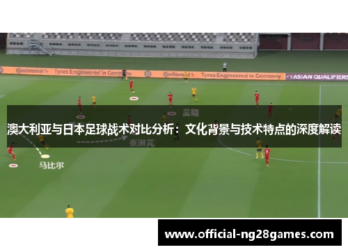 澳大利亚与日本足球战术对比分析：文化背景与技术特点的深度解读