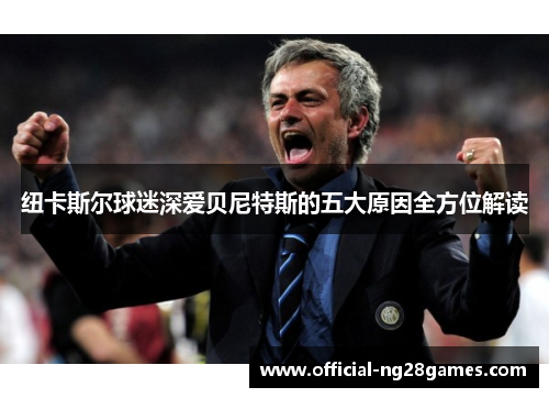 纽卡斯尔球迷深爱贝尼特斯的五大原因全方位解读