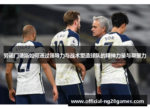 努诺门德斯如何通过领导力与战术塑造球队的精神力量与凝聚力