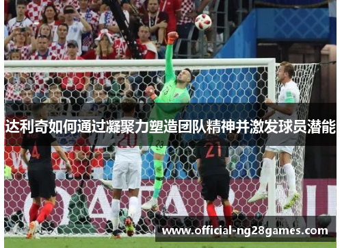 达利奇如何通过凝聚力塑造团队精神并激发球员潜能