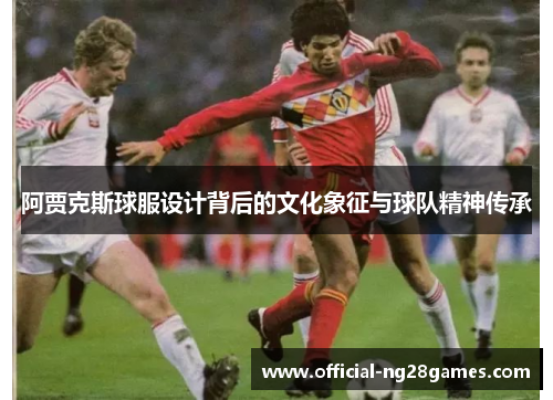 阿贾克斯球服设计背后的文化象征与球队精神传承