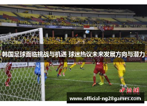韩国足球面临挑战与机遇 球迷热议未来发展方向与潜力