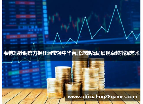 韦特巧妙调度力挽狂澜带领中华台北逆转战局展现卓越指挥艺术