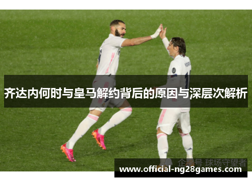 齐达内何时与皇马解约背后的原因与深层次解析