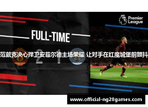 范戴克决心捍卫安菲尔德主场荣耀 让对手在红魔城堡前颤抖