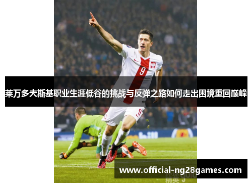 莱万多夫斯基职业生涯低谷的挑战与反弹之路如何走出困境重回巅峰