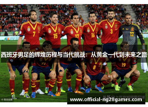 西班牙男足的辉煌历程与当代挑战：从黄金一代到未来之路