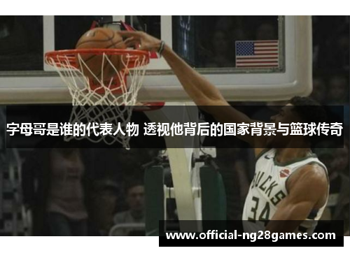 字母哥是谁的代表人物 透视他背后的国家背景与篮球传奇