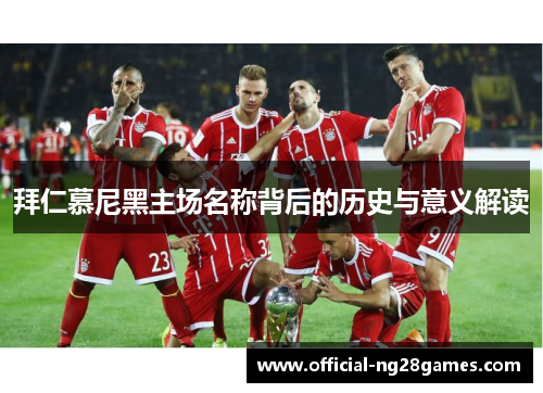 拜仁慕尼黑主场名称背后的历史与意义解读