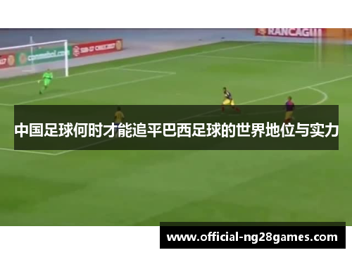 中国足球何时才能追平巴西足球的世界地位与实力