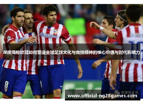 深度揭秘欧冠如何塑造全球足球文化与竞技精神的核心价值与时代影响力