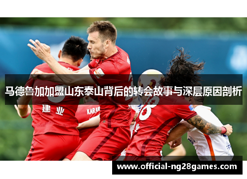 马德鲁加加盟山东泰山背后的转会故事与深层原因剖析