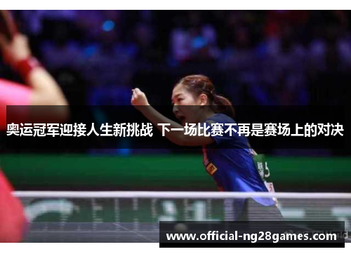 奥运冠军迎接人生新挑战 下一场比赛不再是赛场上的对决